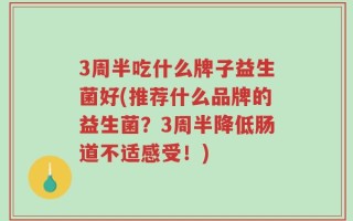 3周半吃什么牌子益生菌好(推荐什么品牌的益生菌？3周半降低肠道不适感受！)