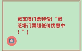 灵芝塔门票特价(“灵芝塔门票超低价优惠中！”)