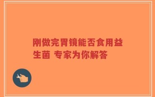 刚做完胃镜能否食用益生菌 专家为你解答