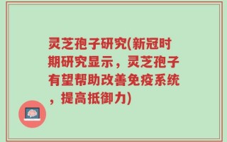 灵芝孢子研究(新冠时期研究显示，灵芝孢子有望帮助改善免疫系统，提高抵御力)