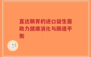 直达肠胃的进口益生菌助力健康消化与肠道平衡