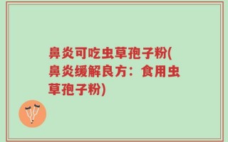 鼻炎可吃虫草孢子粉(鼻炎缓解良方：食用虫草孢子粉)