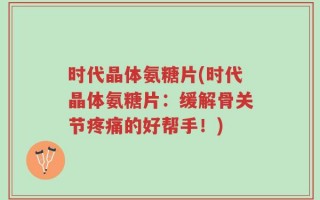 时代晶体氨糖片(时代晶体氨糖片：缓解骨关节疼痛的好帮手！)