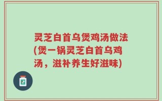 灵芝白首乌煲鸡汤做法(煲一锅灵芝白首乌鸡汤，滋补养生好滋味)