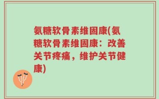 氨糖软骨素维固康(氨糖软骨素维固康：改善关节疼痛，维护关节健康)