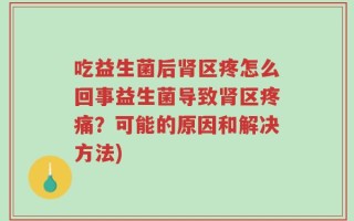 吃益生菌后肾区疼怎么回事益生菌导致肾区疼痛？可能的原因和解决方法)