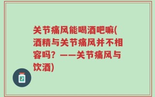关节痛风能喝酒吧嘛(酒精与关节痛风并不相容吗？——关节痛风与饮酒)