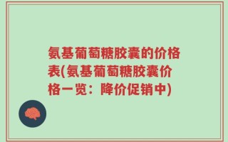 氨基葡萄糖胶囊的价格表(氨基葡萄糖胶囊价格一览：降价促销中)