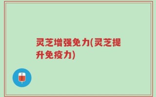 灵芝增强免力(灵芝提升免疫力)