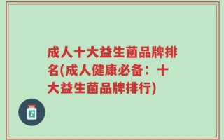 成人十大益生菌品牌排名(成人健康必备：十大益生菌品牌排行)