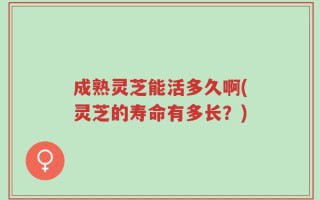 成熟灵芝能活多久啊(灵芝的寿命有多长？)