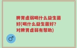 脾胃虚弱喝什么益生菌好(喝什么益生菌好？对脾胃虚弱有帮助)