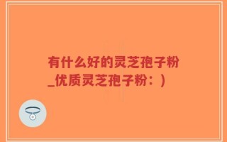 有什么好的灵芝孢子粉_优质灵芝孢子粉：)