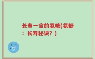 长寿一宝的氨糖(氨糖：长寿秘诀？)