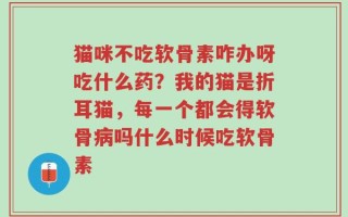 猫咪不吃软骨素咋办呀吃什么药？我的猫是折耳猫，每一个都会得软骨病吗什么时候吃软骨素
