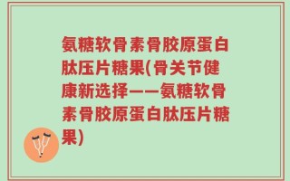氨糖软骨素骨胶原蛋白肽压片糖果(骨关节健康新选择——氨糖软骨素骨胶原蛋白肽压片糖果)