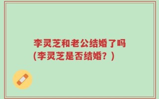 李灵芝和老公结婚了吗(李灵芝是否结婚？)