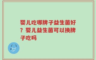 婴儿吃哪牌子益生菌好？婴儿益生菌可以换牌子吃吗