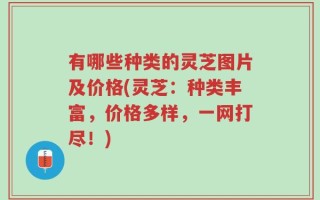 有哪些种类的灵芝图片及价格(灵芝：种类丰富，价格多样，一网打尽！)