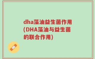 dha藻油益生菌作用(DHA藻油与益生菌的联合作用)