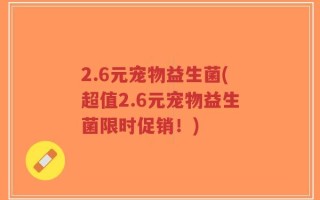 2.6元宠物益生菌(超值2.6元宠物益生菌限时促销！)