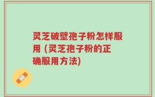 灵芝破壁孢子粉怎样服用 (灵芝孢子粉的正确服用方法)