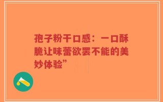 孢子粉干口感：一口酥脆让味蕾欲罢不能的美妙体验”