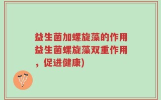 益生菌加螺旋藻的作用益生菌螺旋藻双重作用，促进健康)