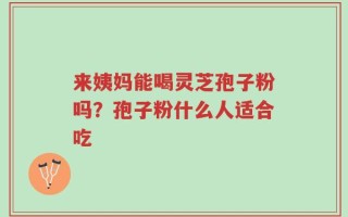 来姨妈能喝灵芝孢子粉吗？孢子粉什么人适合吃