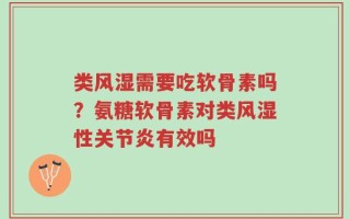 类风湿需要吃软骨素吗？氨糖软骨素对类风湿性关节炎有效吗
