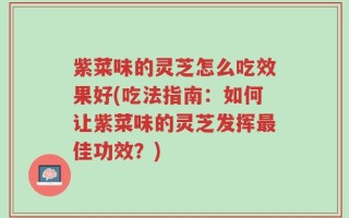 紫菜味的灵芝怎么吃效果好(吃法指南：如何让紫菜味的灵芝发挥最佳功效？)