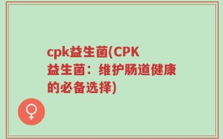 cpk益生菌(CPK益生菌：维护肠道健康的必备选择)