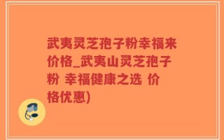 武夷灵芝孢子粉幸福来价格_武夷山灵芝孢子粉 幸福健康之选 价格优惠)