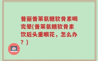 普丽普莱氨糖软骨素喝完晕(普莱氨糖软骨素饮后头重眼花，怎么办？)