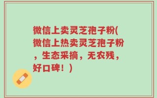 微信上卖灵芝孢子粉(微信上热卖灵芝孢子粉，生态采摘，无农残，好口碑！)