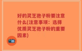 好的灵芝孢子粉要注意什么(注意事项：选择优质灵芝孢子粉的重要因素)