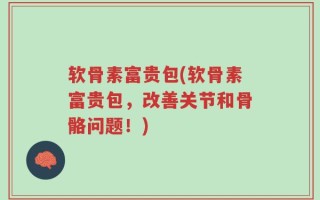 软骨素富贵包(软骨素富贵包，改善关节和骨骼问题！)