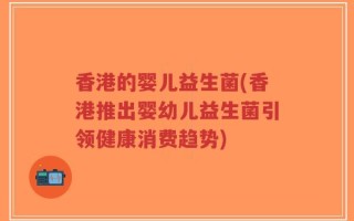 香港的婴儿益生菌(香港推出婴幼儿益生菌引领健康消费趋势)