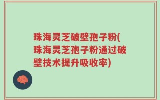 珠海灵芝破壁孢子粉(珠海灵芝孢子粉通过破壁技术提升吸收率)