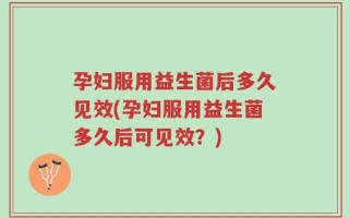 孕妇服用益生菌后多久见效(孕妇服用益生菌多久后可见效？)