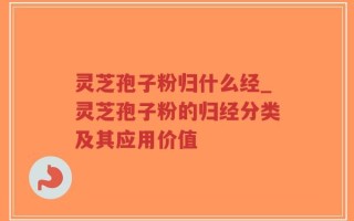 灵芝孢子粉归什么经_灵芝孢子粉的归经分类及其应用价值