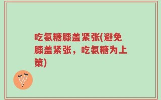 吃氨糖膝盖紧张(避免膝盖紧张，吃氨糖为上策)