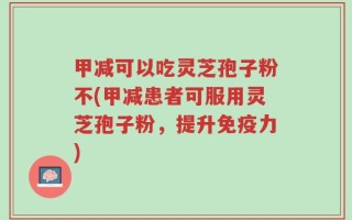 甲减可以吃灵芝孢子粉不(甲减患者可服用灵芝孢子粉，提升免疫力)
