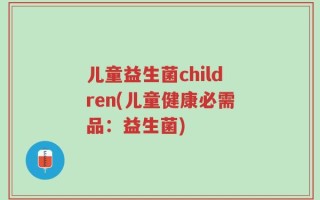 儿童益生菌children(儿童健康必需品：益生菌)