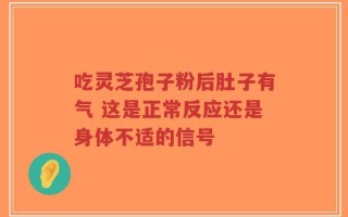 吃灵芝孢子粉后肚子有气 这是正常反应还是身体不适的信号