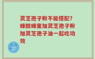灵芝孢子粉不能搭配？蜂胶蜂蜜加灵芝孢子粉加灵芝孢子油一起吃功效