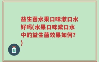 益生菌水果口味漱口水好吗(水果口味漱口水中的益生菌效果如何？)