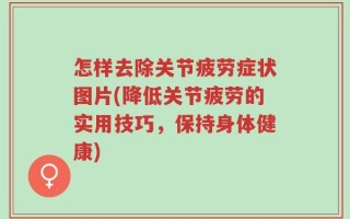 怎样去除关节疲劳症状图片(降低关节疲劳的实用技巧，保持身体健康)