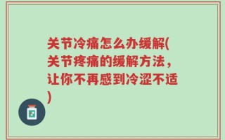 关节冷痛怎么办缓解(关节疼痛的缓解方法，让你不再感到冷涩不适)