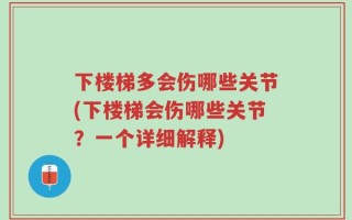 下楼梯多会伤哪些关节(下楼梯会伤哪些关节？一个详细解释)
